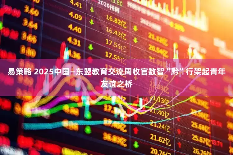 易策略 2025中国—东盟教育交流周收官数智“黔”行架起青年友谊之桥