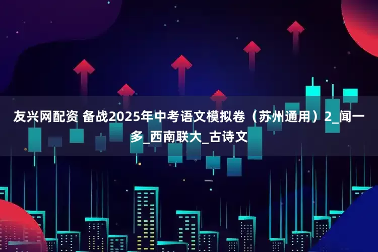 友兴网配资 备战2025年中考语文模拟卷（苏州通用）2_闻一多_西南联大_古诗文