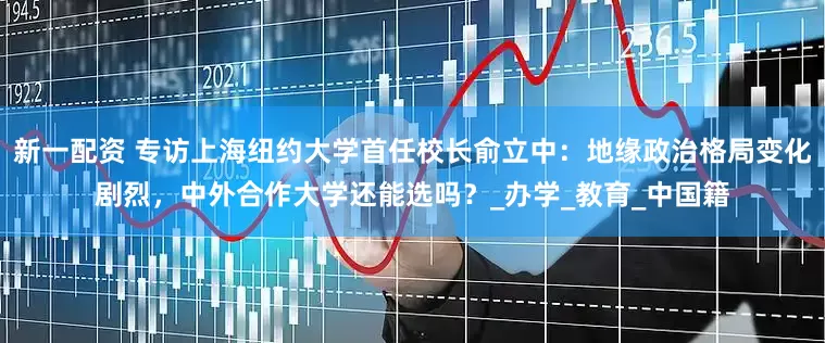 新一配资 专访上海纽约大学首任校长俞立中：地缘政治格局变化剧烈，中外合作大学还能选吗？_办学_教育_中国籍