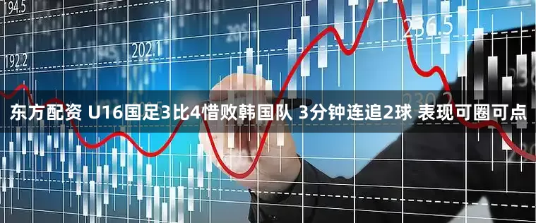 东方配资 U16国足3比4惜败韩国队 3分钟连追2球 表现可圈可点