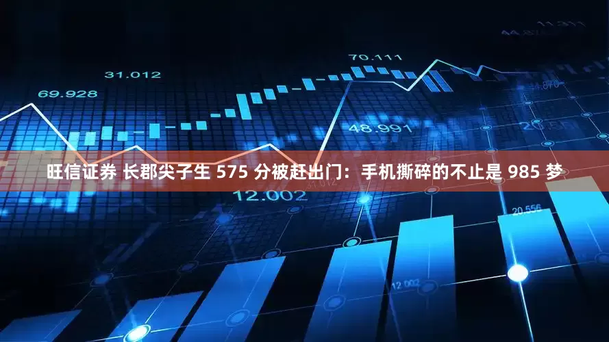 旺信证券 长郡尖子生 575 分被赶出门：手机撕碎的不止是 985 梦