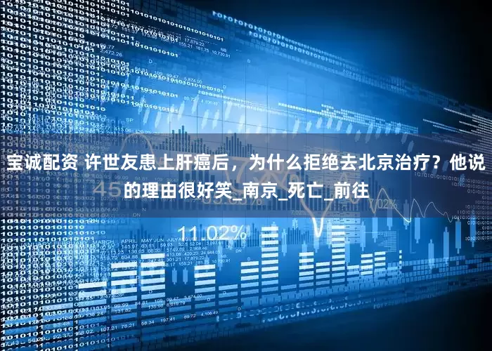 宝诚配资 许世友患上肝癌后，为什么拒绝去北京治疗？他说的理由很好笑_南京_死亡_前往