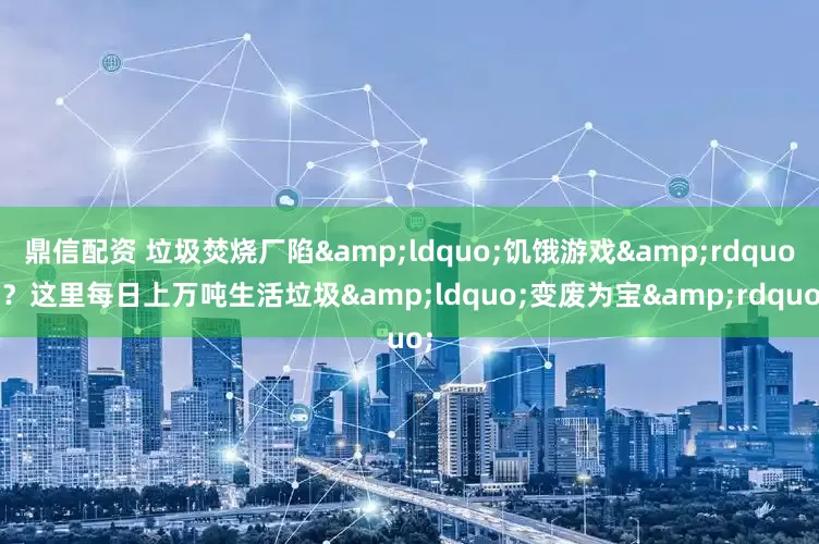 鼎信配资 垃圾焚烧厂陷&ldquo;饥饿游戏&rdquo;？这里每日上万吨生活垃圾&ldquo;变废为宝&rdquo;