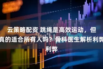 云策略配资 跳绳是高效运动，但真的适合所有人吗？骨科医生解析利弊