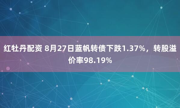 红牡丹配资 8月27日蓝帆转债下跌1.37%，转股溢价率98.19%
