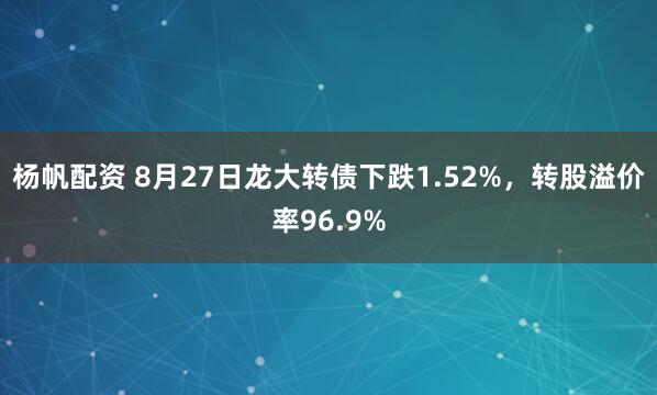 杨帆配资 8月27日龙大转债下跌1.52%，转股溢价率96.9%