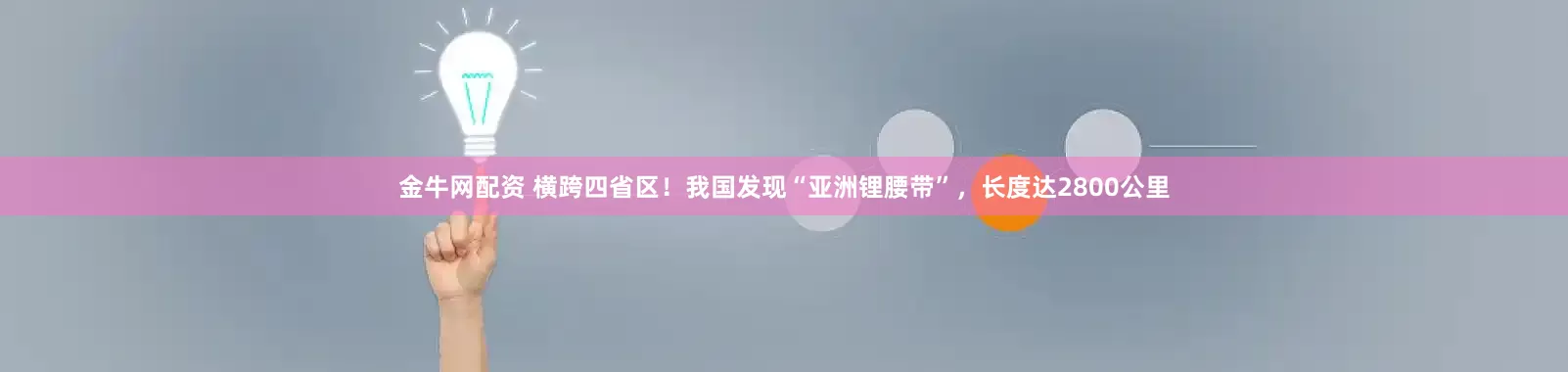 金牛网配资 横跨四省区！我国发现“亚洲锂腰带”，长度达2800公里