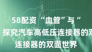 58配资 “血管”与“神经”：探究汽车高低压连接器的双面世界