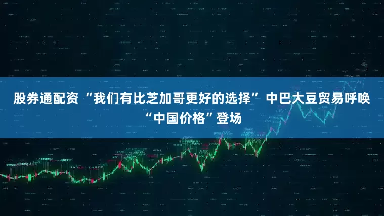 股券通配资 “我们有比芝加哥更好的选择” 中巴大豆贸易呼唤“中国价格”登场