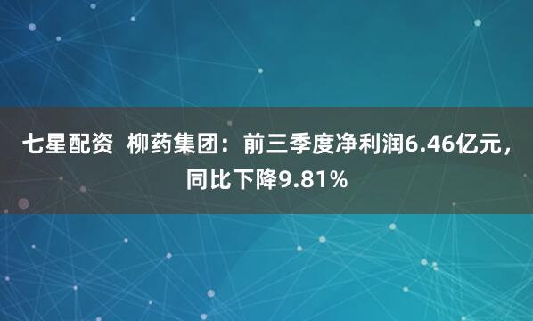 七星配资  柳药集团：前三季度净利润6.46亿元，同比下降9.81%