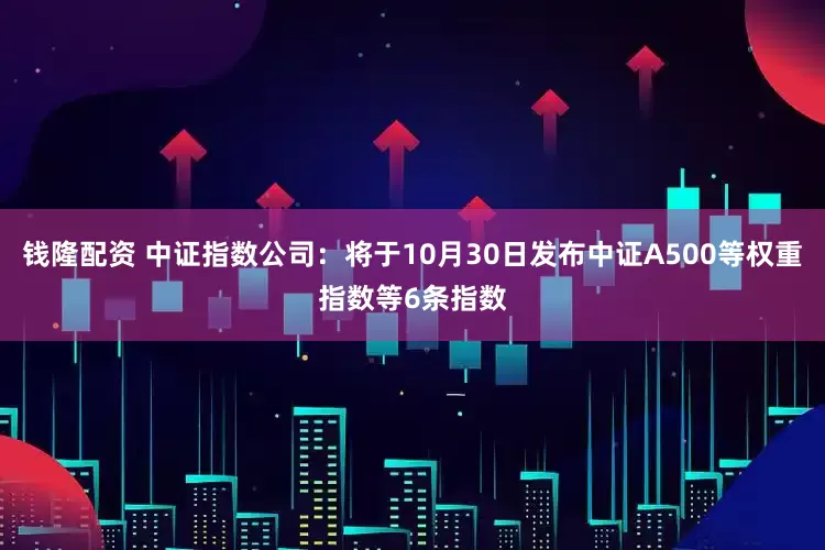 钱隆配资 中证指数公司：将于10月30日发布中证A500等权重指数等6条指数