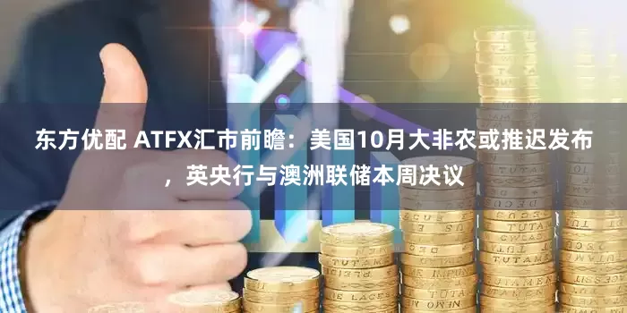 东方优配 ATFX汇市前瞻：美国10月大非农或推迟发布，英央行与澳洲联储本周决议