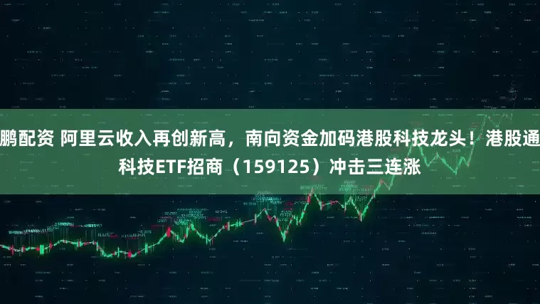 鹏配资 阿里云收入再创新高，南向资金加码港股科技龙头！港股通科技ETF招商（159125）冲击三连涨