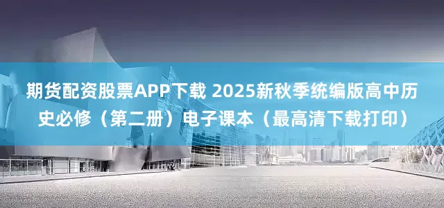 期货配资股票APP下载 2025新秋季统编版高中历史必修（第二册）电子课本（最高清下载打印）