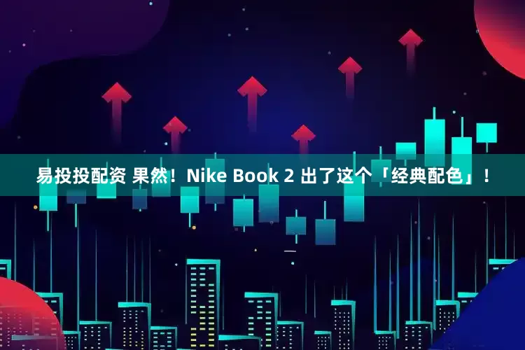 易投投配资 果然！Nike Book 2 出了这个「经典配色」！