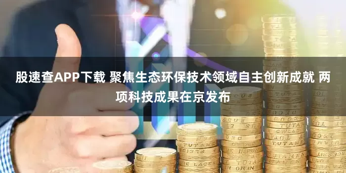 股速查APP下载 聚焦生态环保技术领域自主创新成就 两项科技成果在京发布