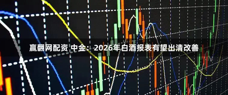 赢翻网配资 中金：2026年白酒报表有望出清改善
