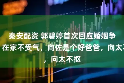 秦安配资 郭碧婷首次回应婚姻争议，在家不受气，向佐是个好爸爸，向太不抠