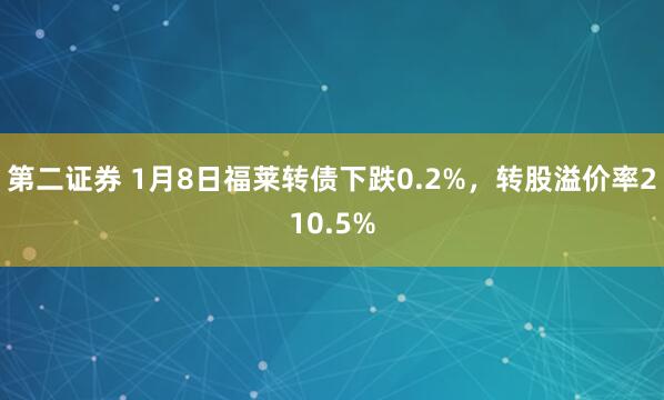 第二证券 1月8日福莱转债下跌0.2%，转股溢价率210.5%