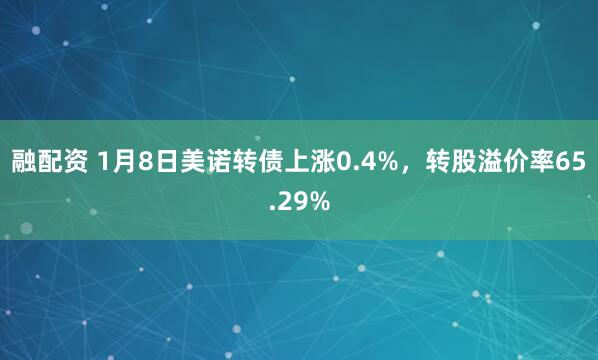 融配资 1月8日美诺转债上涨0.4%，转股溢价率65.29%
