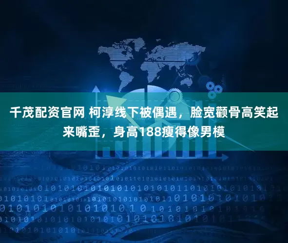千茂配资官网 柯淳线下被偶遇，脸宽颧骨高笑起来嘴歪，身高188瘦得像男模