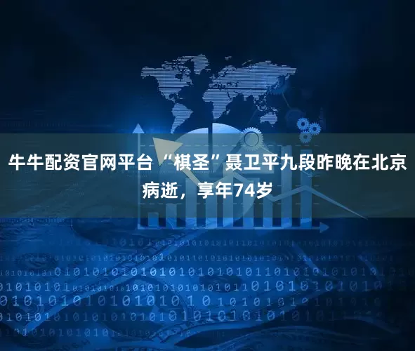 牛牛配资官网平台 “棋圣”聂卫平九段昨晚在北京病逝，享年74岁