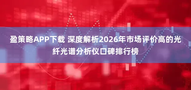 盈策略APP下载 深度解析2026年市场评价高的光纤光谱分析仪口碑排行榜