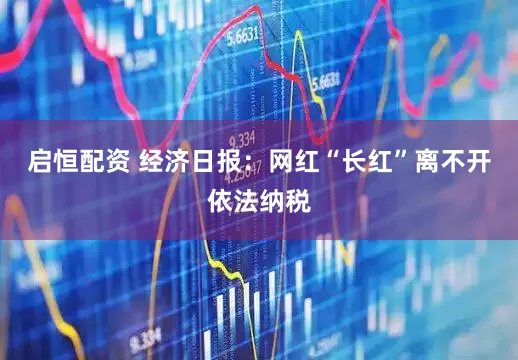 启恒配资 经济日报：网红“长红”离不开依法纳税