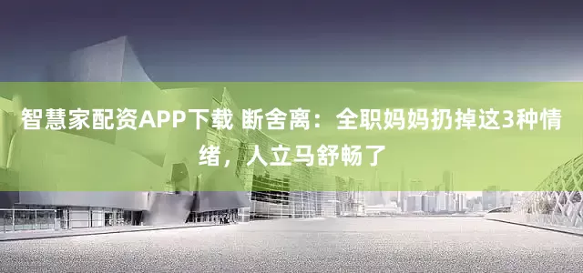 智慧家配资APP下载 断舍离：全职妈妈扔掉这3种情绪，人立马舒畅了