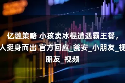 亿融策略 小孩卖冰棍遭遇霸王餐，路人挺身而出 官方回应_瓮安_小朋友_视频