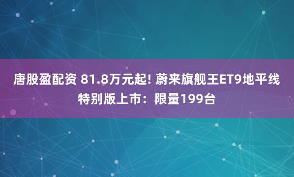 唐股盈配资 81.8万元起! 蔚来旗舰王ET9地平线特别版上市：限量199台