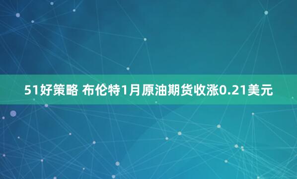 51好策略 布伦特1月原油期货收涨0.21美元