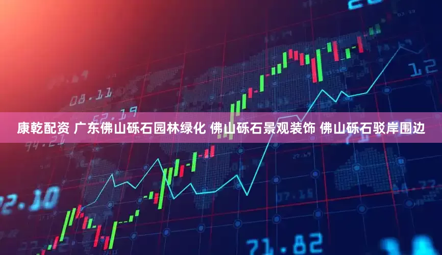 康乾配资 广东佛山砾石园林绿化 佛山砾石景观装饰 佛山砾石驳岸围边