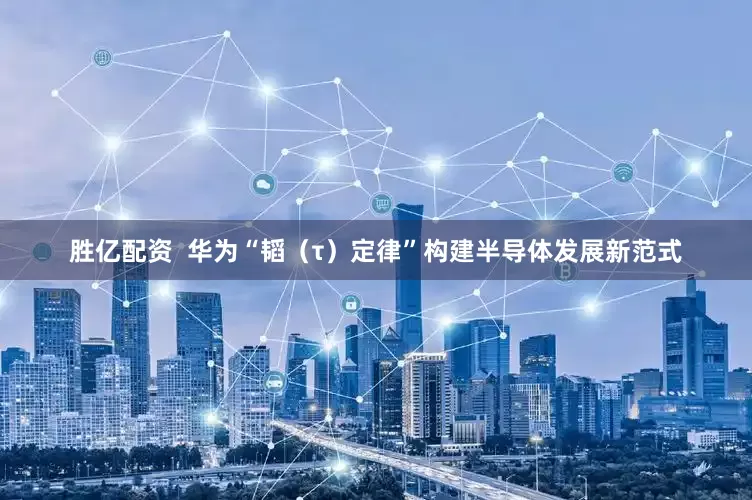 胜亿配资  华为“韬（τ）定律”构建半导体发展新范式