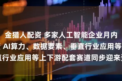 金猎人配资 多家人工智能企业月内斩获亿元级融资 AI算力、数据要素、垂直行业应用等上下游配套赛道同步迎来资本红利