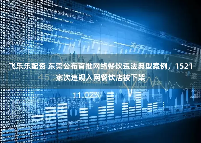 飞乐乐配资 东莞公布首批网络餐饮违法典型案例，1521家次违规入网餐饮店被下架