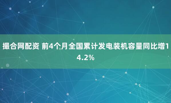 撮合网配资 前4个月全国累计发电装机容量同比增14.2%